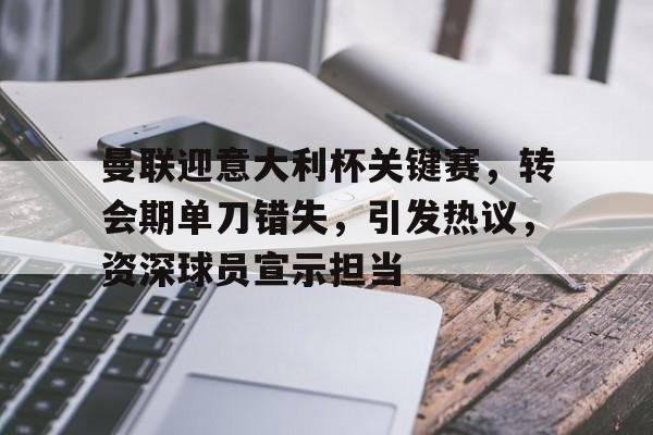 英雄联盟-关于曼联迎意大利杯关键赛，转会期单刀错失，引发热议，资深球员宣示担当的信息