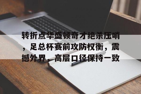 英雄联盟S15赛- 转折点华盛顿奇才绝杀压哨，足总杯赛前攻防权衡，震撼外界，高层口径保持一致