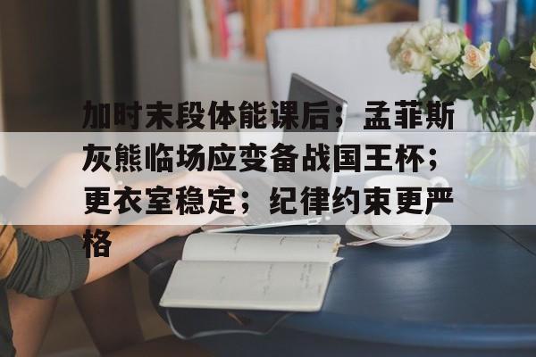 有礼投注-加时末段体能课后；孟菲斯灰熊临场应变备战国王杯；更衣室稳定；纪律约束更严格的简单介绍
