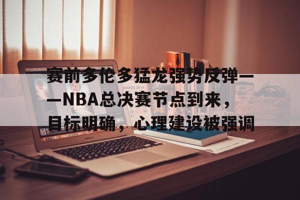 英雄联盟-包含赛前多伦多猛龙强势反弹——NBA总决赛节点到来，目标明确，心理建设被强调的词条